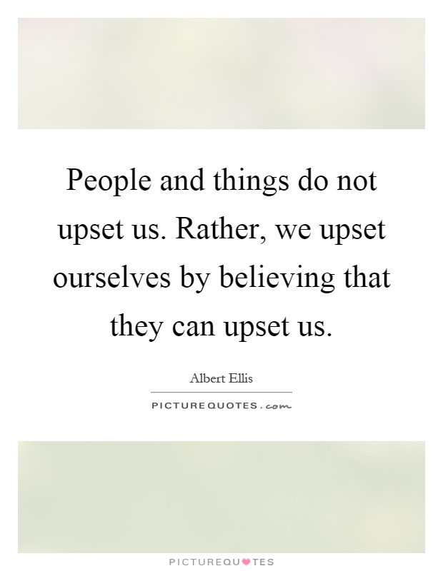 People and things do not upset us. Rather, we upset ourselves by believing that they can upset us Picture Quote #1