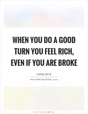 When you do a good turn you feel rich, even if you are broke Picture Quote #1