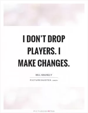 I don’t drop players. I make changes Picture Quote #1