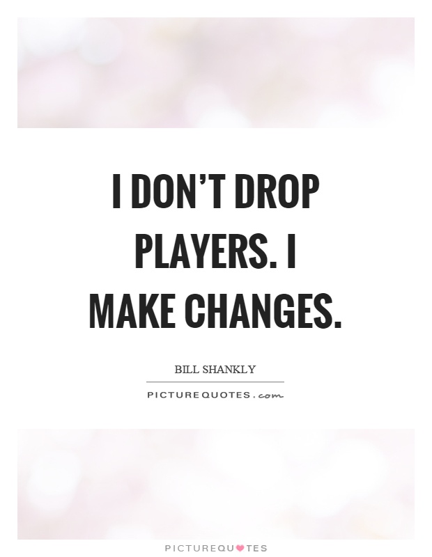 I don't drop players. I make changes Picture Quote #1