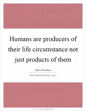 Humans are producers of their life circumstance not just products of them Picture Quote #1