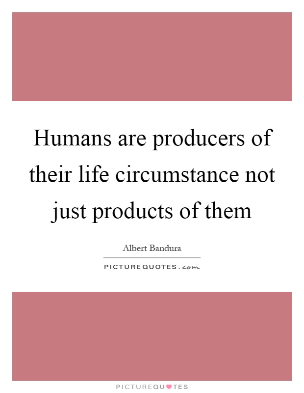 Humans are producers of their life circumstance not just products of them Picture Quote #1