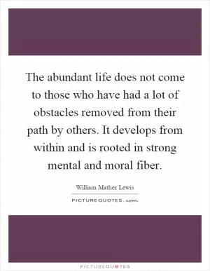 The abundant life does not come to those who have had a lot of obstacles removed from their path by others. It develops from within and is rooted in strong mental and moral fiber Picture Quote #1