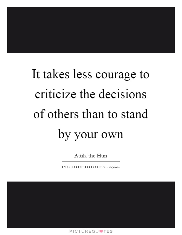 It takes less courage to criticize the decisions of others than to stand by your own Picture Quote #1