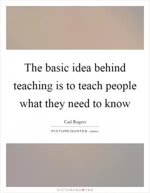 The basic idea behind teaching is to teach people what they need to know Picture Quote #1