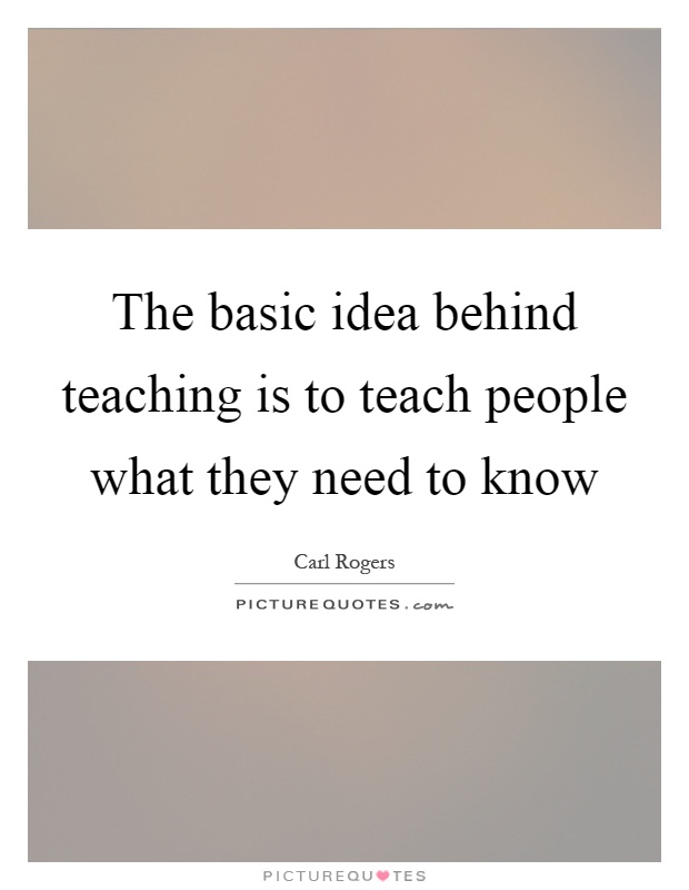 The basic idea behind teaching is to teach people what they need to know Picture Quote #1