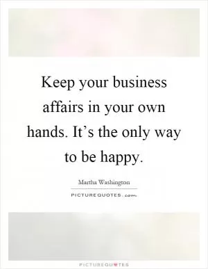 Keep your business affairs in your own hands. It’s the only way to be happy Picture Quote #1