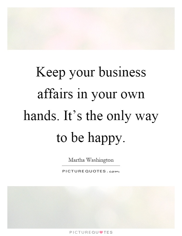 Keep your business affairs in your own hands. It's the only way to be happy Picture Quote #1