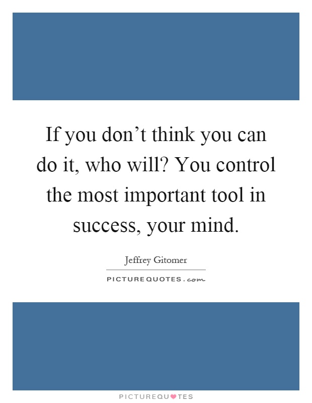 If you don't think you can do it, who will? You control the most important tool in success, your mind Picture Quote #1