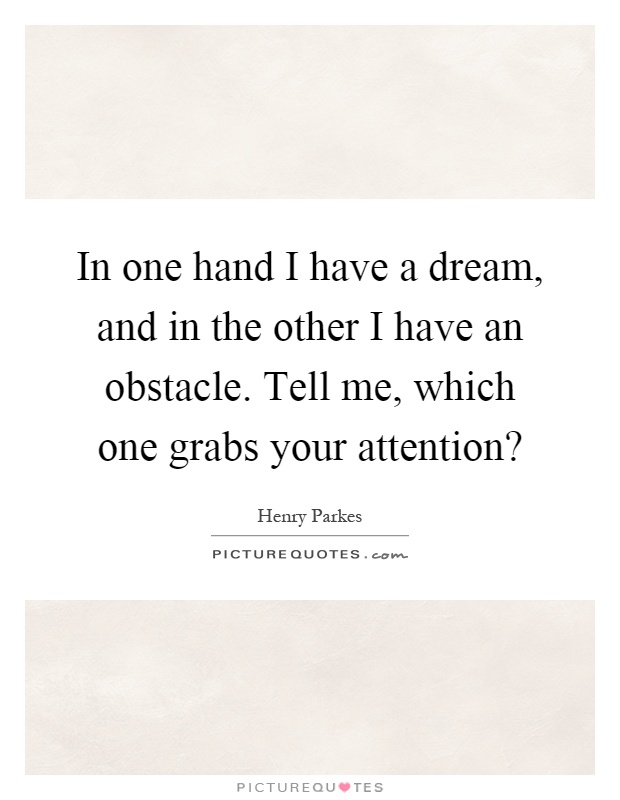 In one hand I have a dream, and in the other I have an obstacle. Tell me, which one grabs your attention? Picture Quote #1