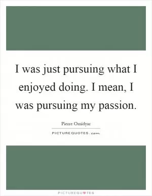 I was just pursuing what I enjoyed doing. I mean, I was pursuing my passion Picture Quote #1