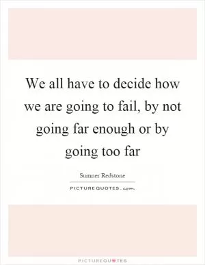 We all have to decide how we are going to fail, by not going far enough or by going too far Picture Quote #1