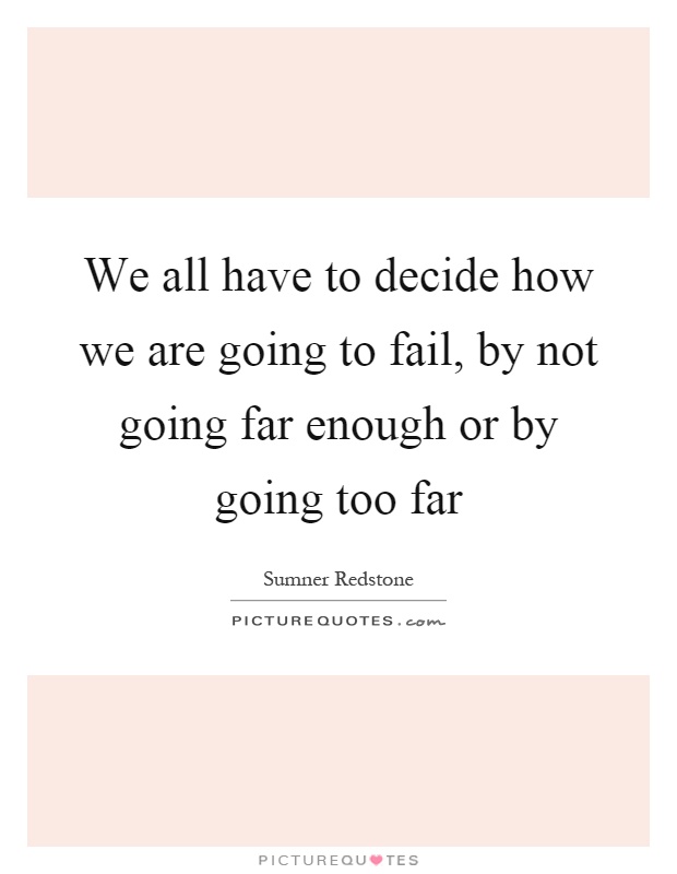 We all have to decide how we are going to fail, by not going far enough or by going too far Picture Quote #1