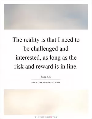The reality is that I need to be challenged and interested, as long as the risk and reward is in line Picture Quote #1