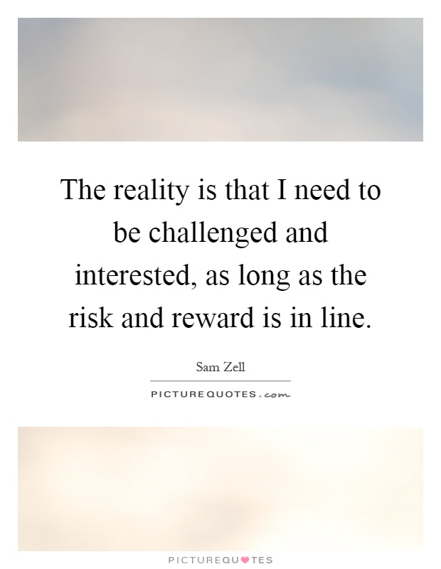 The reality is that I need to be challenged and interested, as long as the risk and reward is in line Picture Quote #1