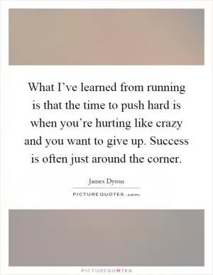 What I’ve learned from running is that the time to push hard is when you’re hurting like crazy and you want to give up. Success is often just around the corner Picture Quote #1