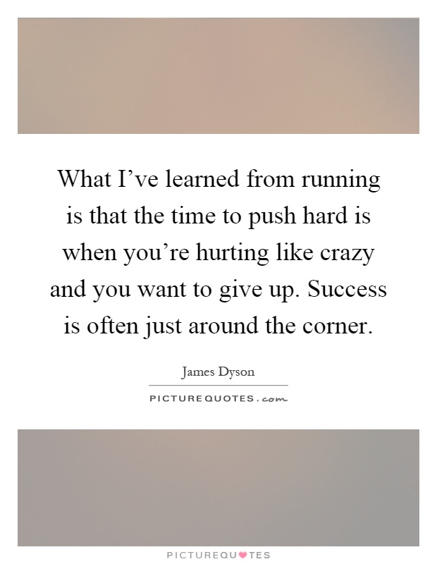 What I've learned from running is that the time to push hard is when you're hurting like crazy and you want to give up. Success is often just around the corner Picture Quote #1