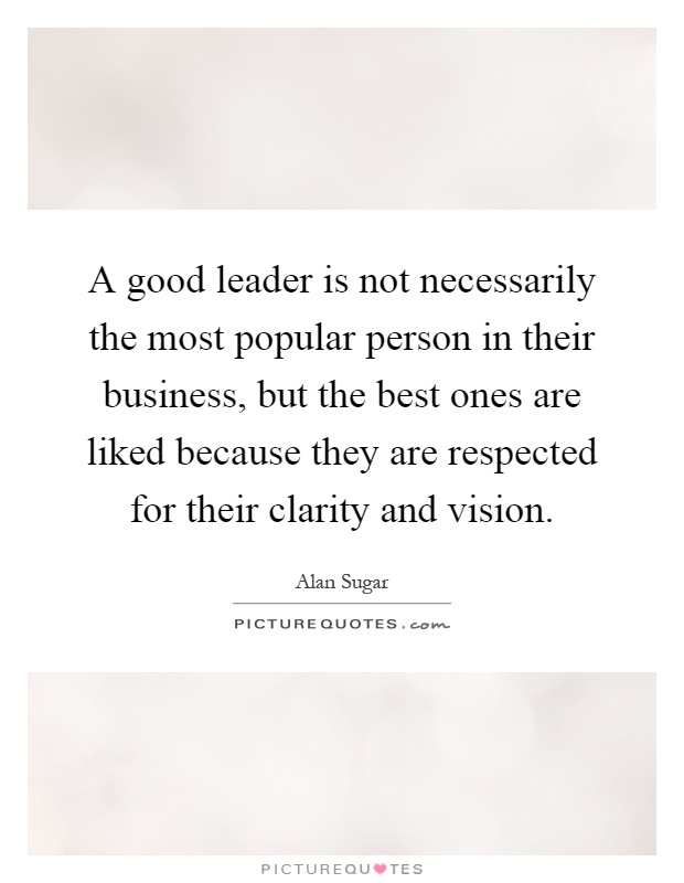 A good leader is not necessarily the most popular person in their business, but the best ones are liked because they are respected for their clarity and vision Picture Quote #1