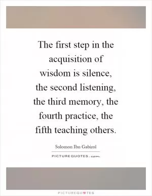 The first step in the acquisition of wisdom is silence, the second listening, the third memory, the fourth practice, the fifth teaching others Picture Quote #1