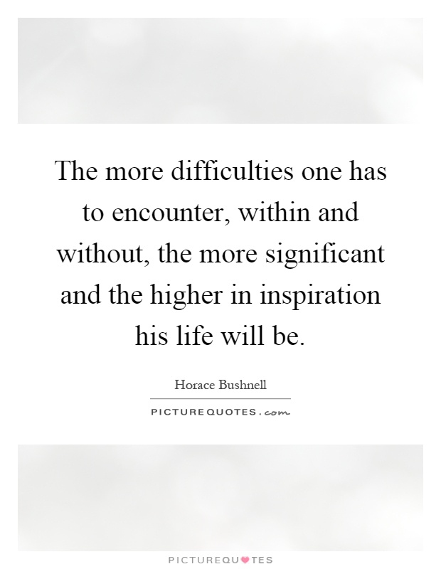 The more difficulties one has to encounter, within and without, the more significant and the higher in inspiration his life will be Picture Quote #1