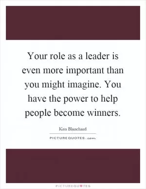 Your role as a leader is even more important than you might imagine. You have the power to help people become winners Picture Quote #1