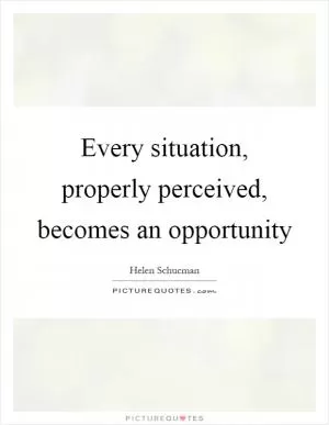 Every situation, properly perceived, becomes an opportunity Picture Quote #1