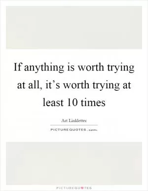 If anything is worth trying at all, it’s worth trying at least 10 times Picture Quote #1