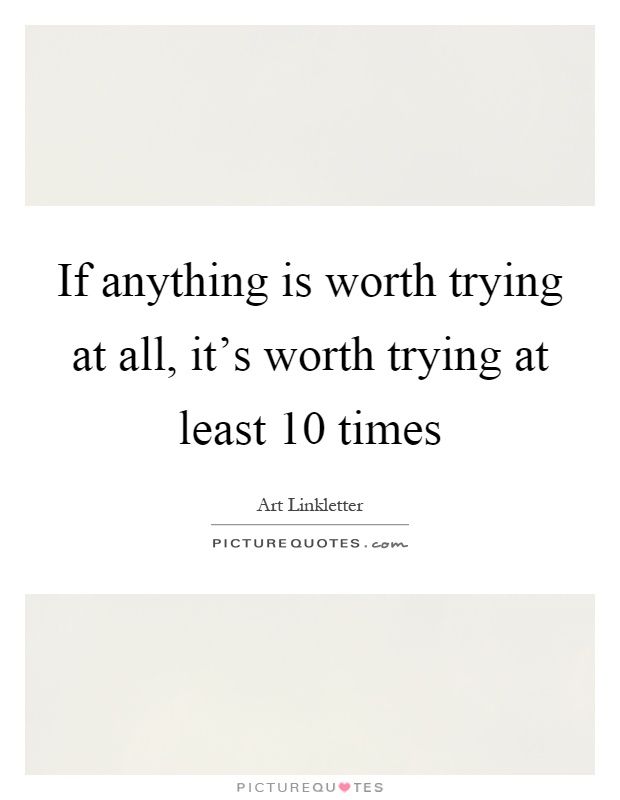 If anything is worth trying at all, it's worth trying at least 10 times Picture Quote #1