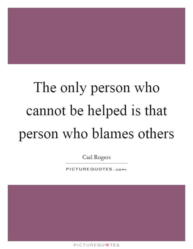 The only person who cannot be helped is that person who blames others Picture Quote #1