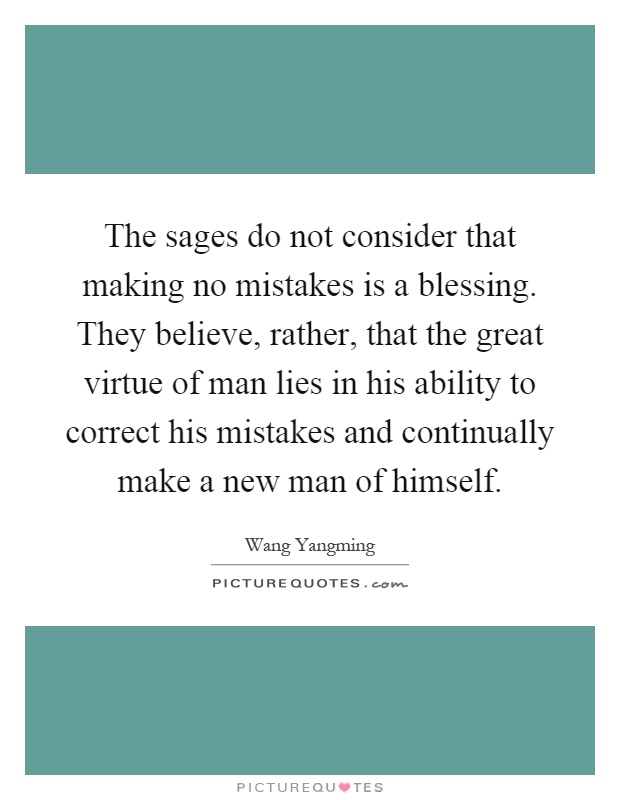 The sages do not consider that making no mistakes is a blessing. They believe, rather, that the great virtue of man lies in his ability to correct his mistakes and continually make a new man of himself Picture Quote #1