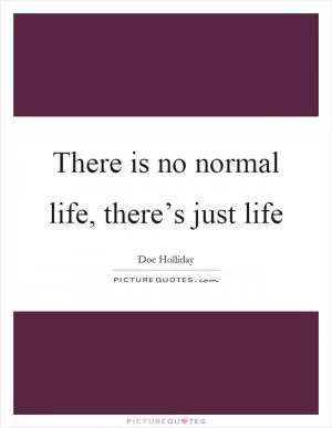 There is no normal life, there’s just life Picture Quote #1
