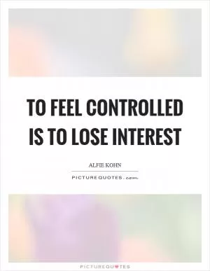 To feel controlled is to lose interest Picture Quote #1