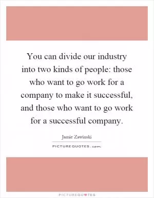 You can divide our industry into two kinds of people: those who want to go work for a company to make it successful, and those who want to go work for a successful company Picture Quote #1