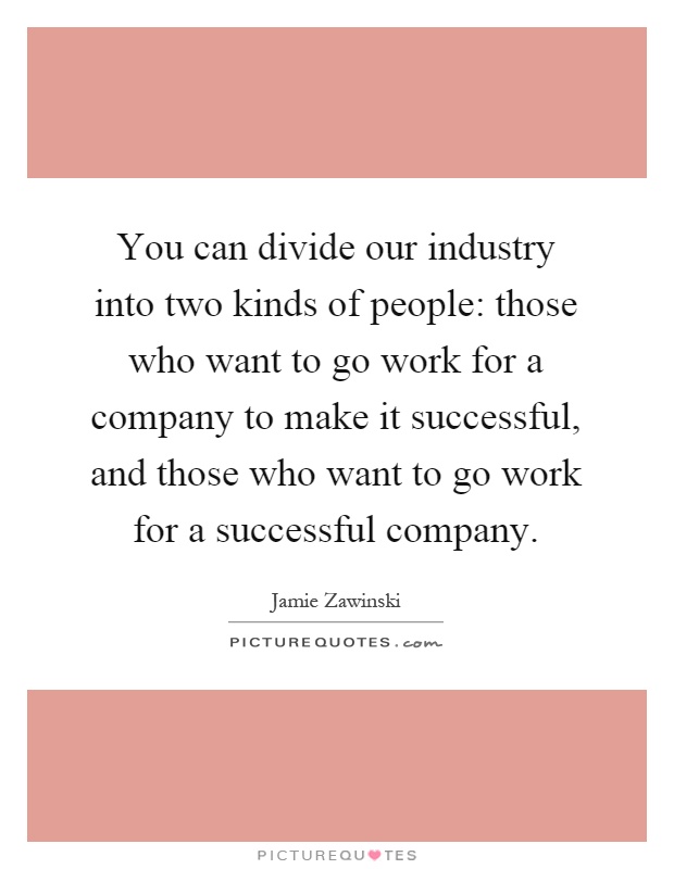You can divide our industry into two kinds of people: those who want to go work for a company to make it successful, and those who want to go work for a successful company Picture Quote #1