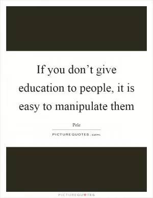 If you don’t give education to people, it is easy to manipulate them Picture Quote #1