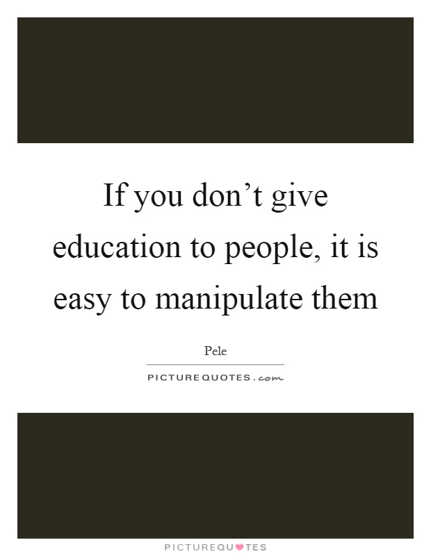 If you don't give education to people, it is easy to manipulate them Picture Quote #1