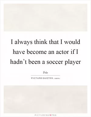 I always think that I would have become an actor if I hadn’t been a soccer player Picture Quote #1