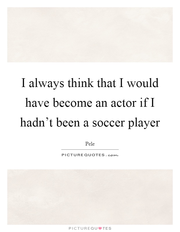 I always think that I would have become an actor if I hadn't been a soccer player Picture Quote #1