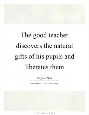The good teacher discovers the natural gifts of his pupils and liberates them Picture Quote #1