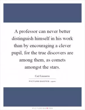 A professor can never better distinguish himself in his work than by encouraging a clever pupil, for the true discovers are among them, as comets amongst the stars Picture Quote #1