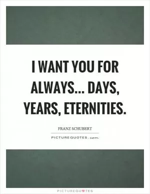 I want you for always... days, years, eternities Picture Quote #1