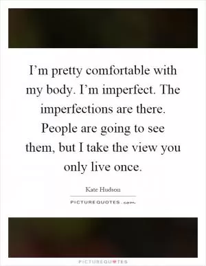 I’m pretty comfortable with my body. I’m imperfect. The imperfections are there. People are going to see them, but I take the view you only live once Picture Quote #1