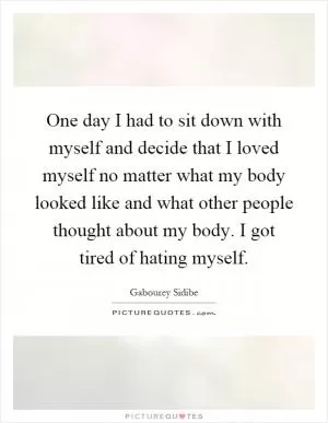 One day I had to sit down with myself and decide that I loved myself no matter what my body looked like and what other people thought about my body. I got tired of hating myself Picture Quote #1
