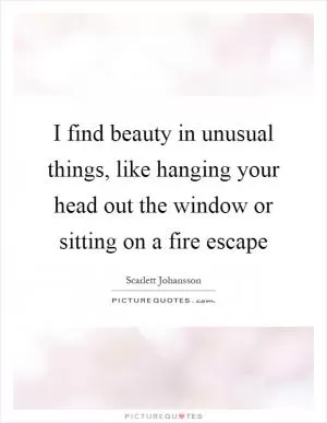 I find beauty in unusual things, like hanging your head out the window or sitting on a fire escape Picture Quote #1