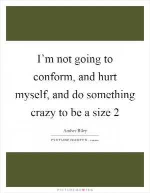 I’m not going to conform, and hurt myself, and do something crazy to be a size 2 Picture Quote #1
