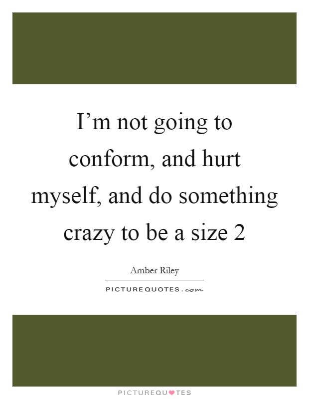 I'm not going to conform, and hurt myself, and do something crazy to be a size 2 Picture Quote #1