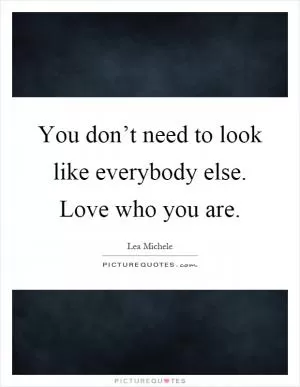 You don’t need to look like everybody else. Love who you are Picture Quote #1
