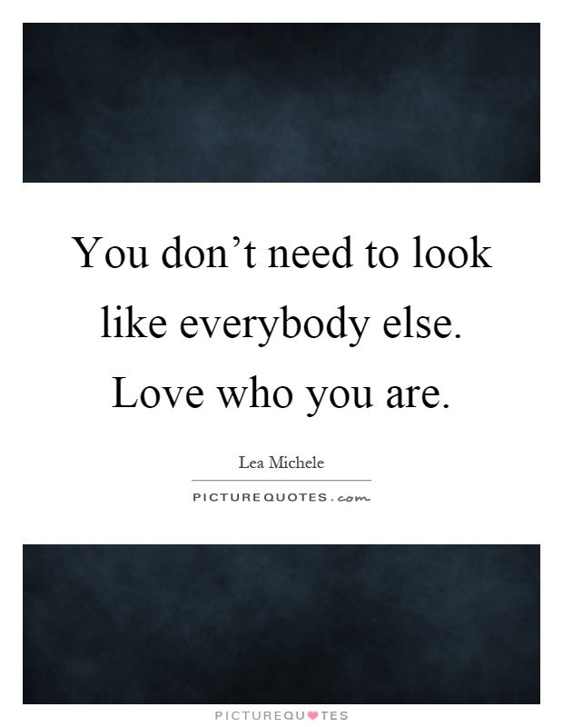 You don't need to look like everybody else. Love who you are Picture Quote #1
