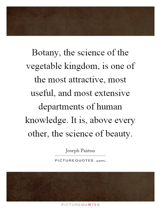 Botany, the science of the vegetable kingdom, is one of the most attractive, most useful, and most extensive departments of human knowledge. It is, above every other, the science of beauty Picture Quote #1