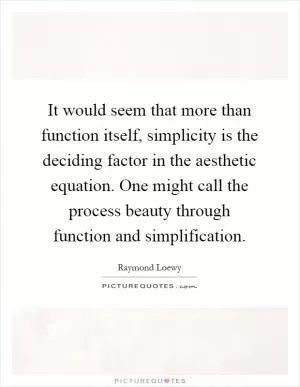 It would seem that more than function itself, simplicity is the deciding factor in the aesthetic equation. One might call the process beauty through function and simplification Picture Quote #1